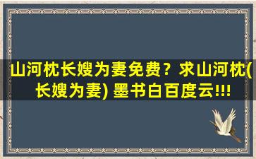 山河枕长嫂为妻免费？求山河枕(长嫂为妻) 墨书白百度云!!!